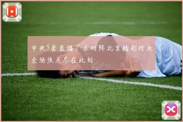 中央5套直播广东对阵北京精彩对决全场焦点尽在此刻
