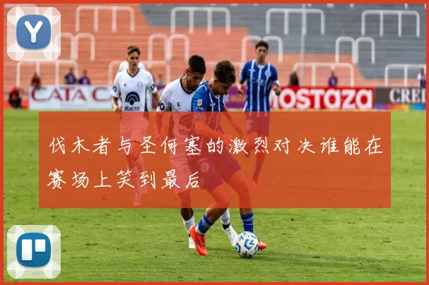 伐木者与圣何塞的激烈对决谁能在赛场上笑到最后