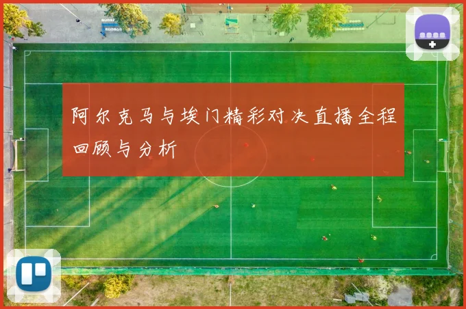 阿尔克马与埃门精彩对决直播全程回顾与分析