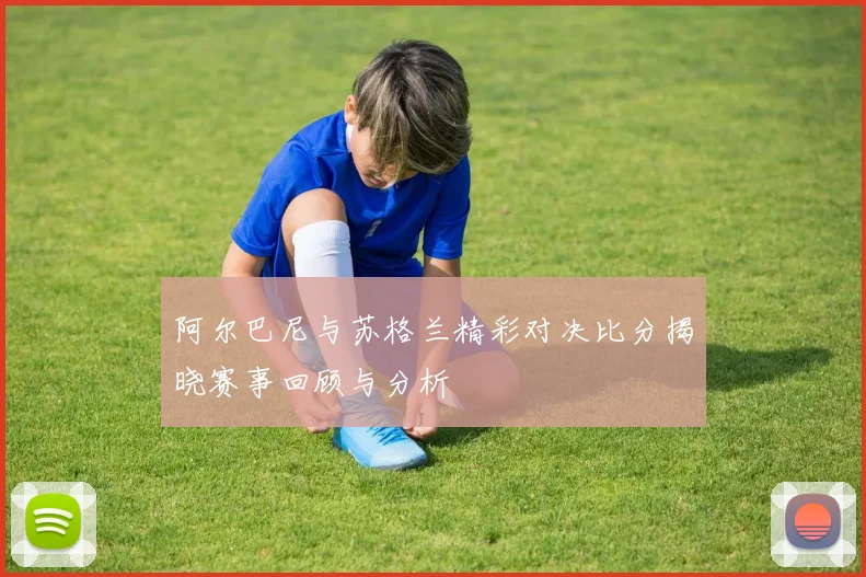 阿尔巴尼与苏格兰精彩对决比分揭晓赛事回顾与分析