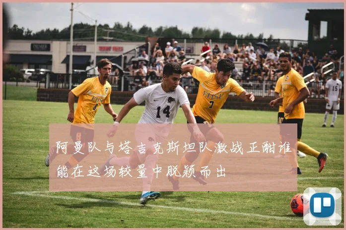 阿曼队与塔吉克斯坦队激战正酣谁能在这场较量中脱颖而出