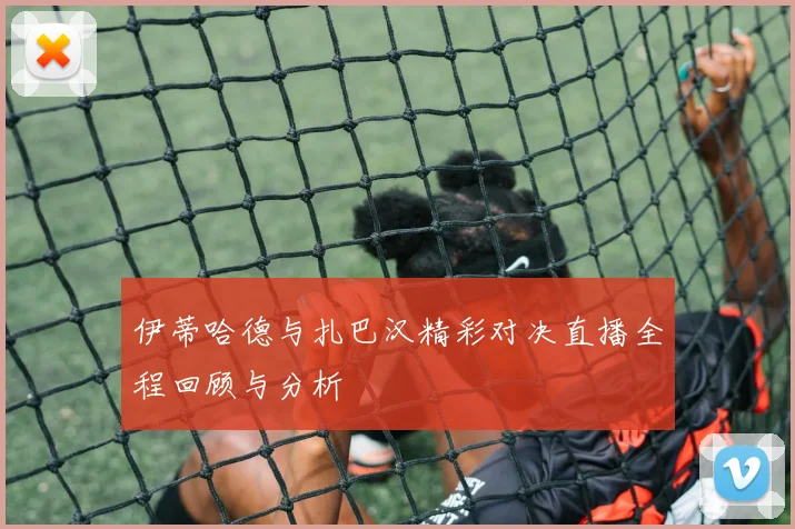 伊蒂哈德与扎巴汉精彩对决直播全程回顾与分析