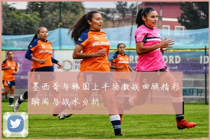 墨西哥与韩国上半场激战回顾精彩瞬间与战术分析