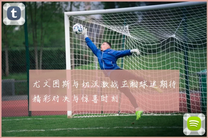 尤文图斯与切沃激战正酣球迷期待精彩对决与惊喜时刻