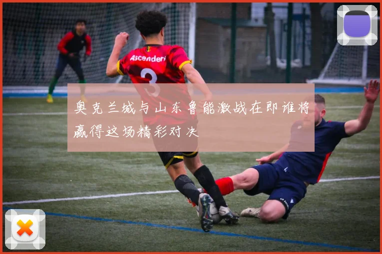 奥克兰城与山东鲁能激战在即谁将赢得这场精彩对决