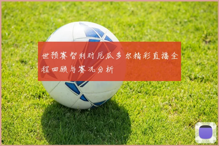 世预赛智利对厄瓜多尔精彩直播全程回顾与赛况分析