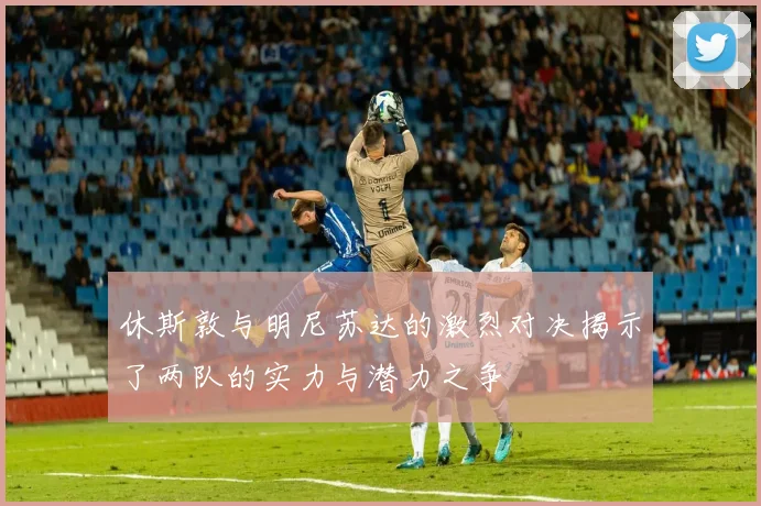休斯敦与明尼苏达的激烈对决揭示了两队的实力与潜力之争