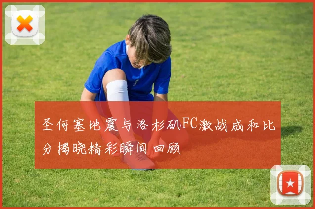 圣何塞地震与洛杉矶FC激战成和比分揭晓精彩瞬间回顾