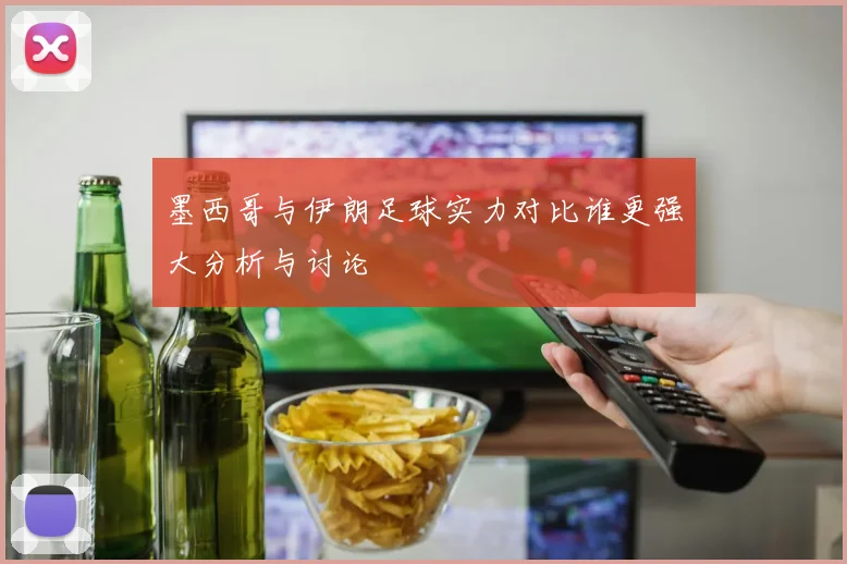 墨西哥与伊朗足球实力对比谁更强大分析与讨论