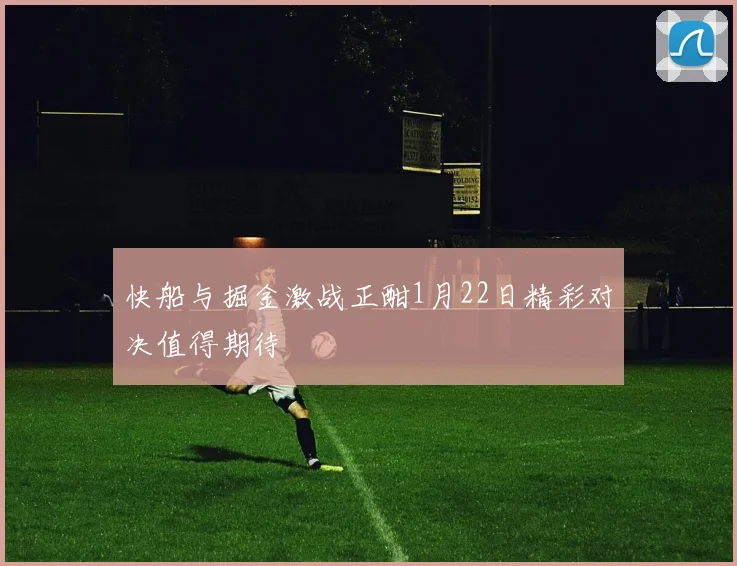 快船与掘金激战正酣1月22日精彩对决值得期待