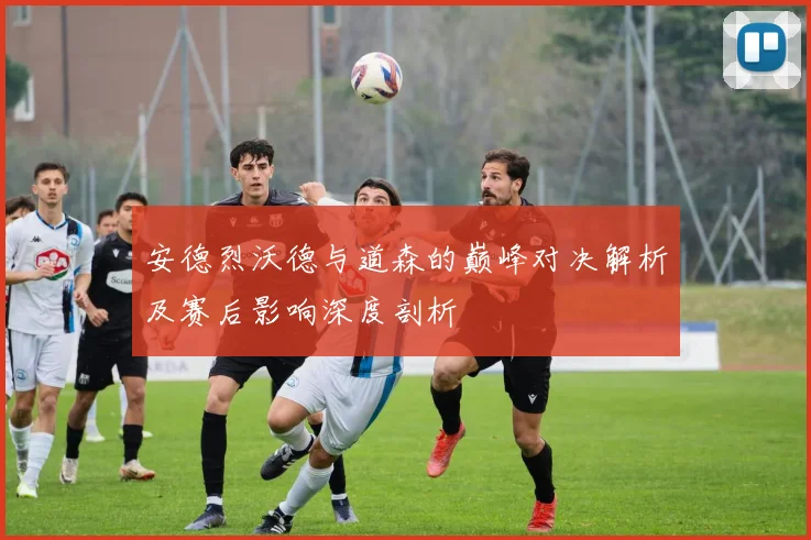 安德烈沃德与道森的巅峰对决解析及赛后影响深度剖析