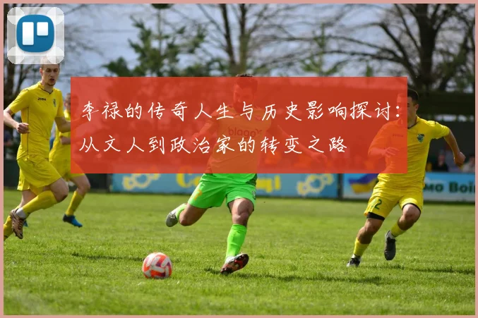 李禄的传奇人生与历史影响探讨：从文人到政治家的转变之路