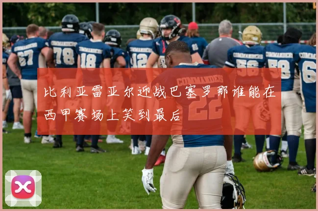 比利亚雷亚尔迎战巴塞罗那谁能在西甲赛场上笑到最后