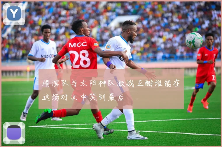 横滨队与太阳神队激战正酣谁能在这场对决中笑到最后