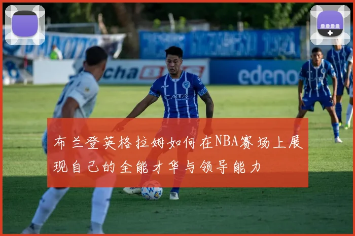 布兰登英格拉姆如何在NBA赛场上展现自己的全能才华与领导能力