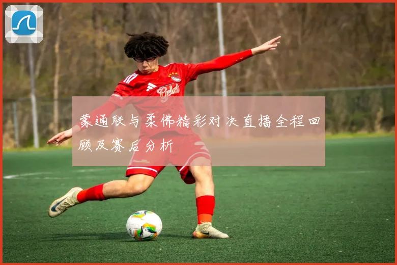 蒙通联与柔佛精彩对决直播全程回顾及赛后分析