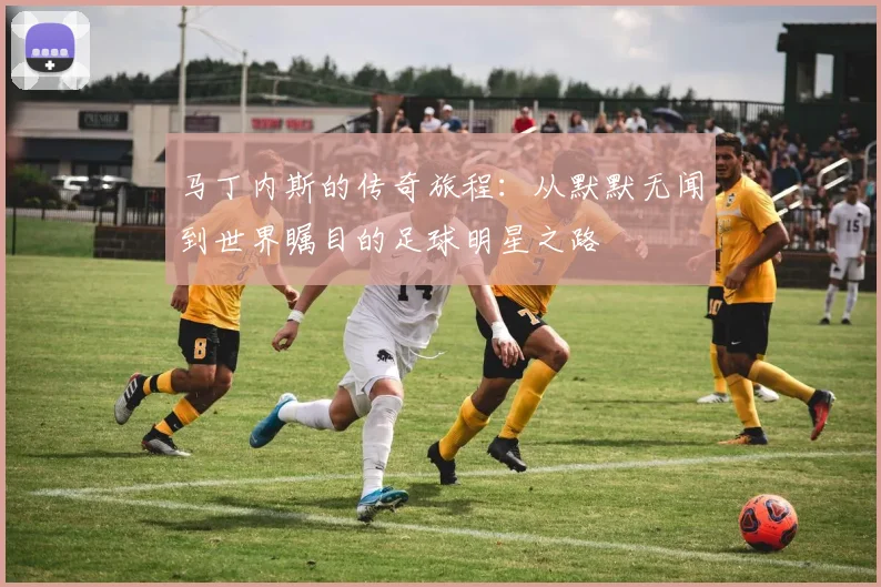 马丁内斯的传奇旅程：从默默无闻到世界瞩目的足球明星之路