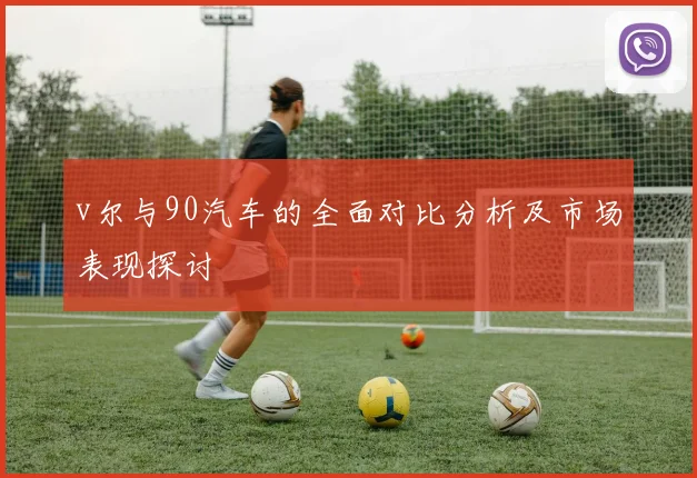 v尔与90汽车的全面对比分析及市场表现探讨