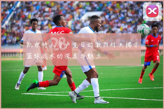凯尔特人与卢克日的激烈对决揭示篮球战术的深度与魅力
