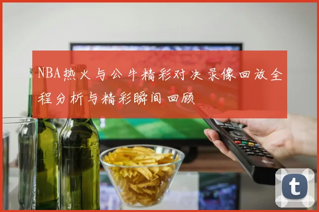 NBA热火与公牛精彩对决录像回放全程分析与精彩瞬间回顾