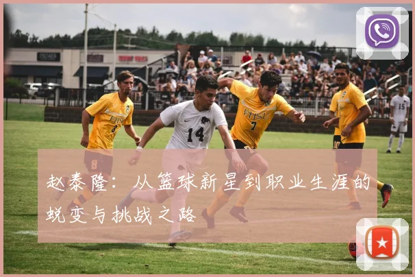 赵泰隆：从篮球新星到职业生涯的蜕变与挑战之路