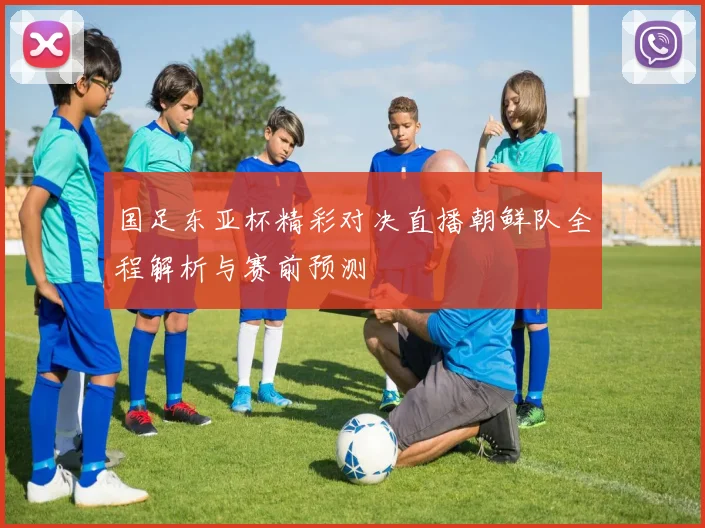 国足东亚杯精彩对决直播朝鲜队全程解析与赛前预测