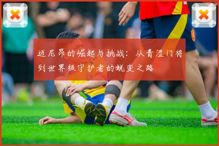 迈尼昂的崛起与挑战：从青涩门将到世界级守护者的蜕变之路