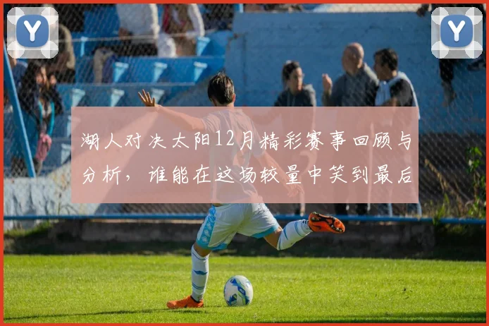 湖人对决太阳12月精彩赛事回顾与分析，谁能在这场较量中笑到最后