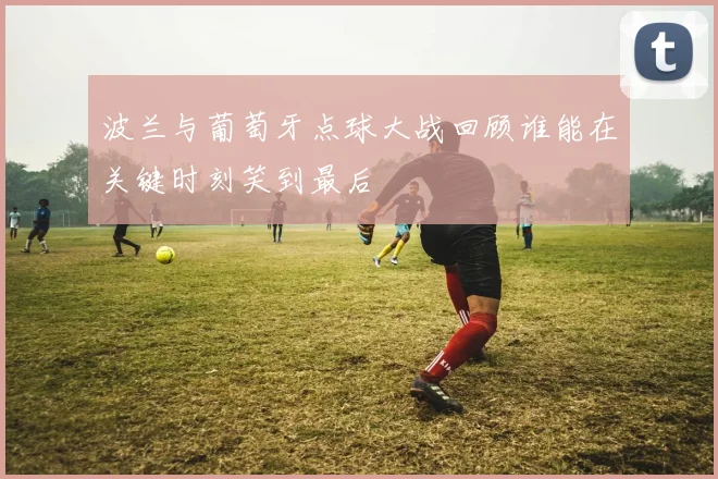 波兰与葡萄牙点球大战回顾谁能在关键时刻笑到最后