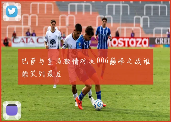 巴萨与皇马激情对决006巅峰之战谁能笑到最后