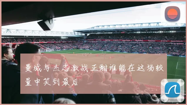 曼城与杰志激战正酣谁能在这场较量中笑到最后