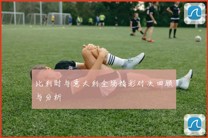 比利时与意大利全场精彩对决回顾与分析