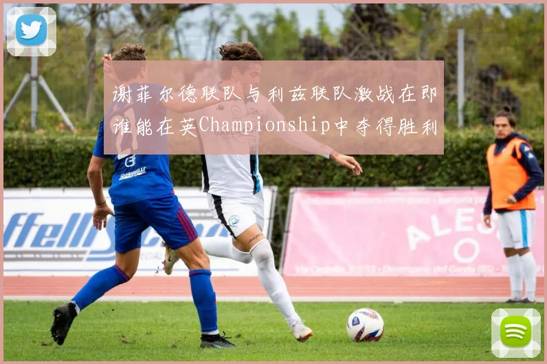 谢菲尔德联队与利兹联队激战在即谁能在英Championship中夺得胜利
