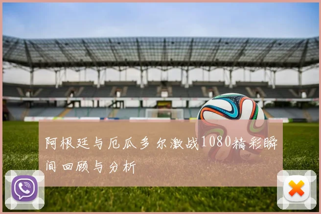 阿根廷与厄瓜多尔激战1080精彩瞬间回顾与分析