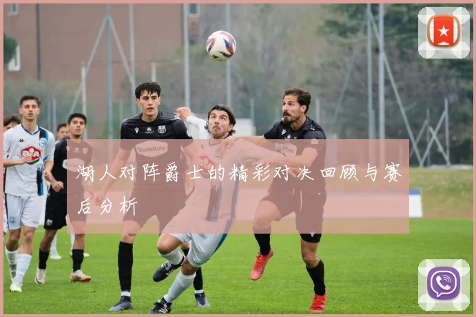 湖人对阵爵士的精彩对决回顾与赛后分析