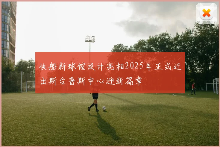 快船新球馆设计亮相2025年正式迁出斯台普斯中心迎新篇章
