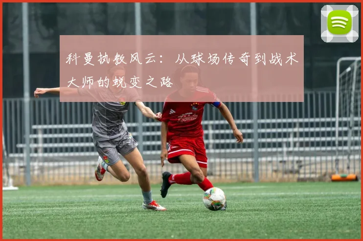 科曼执教风云：从球场传奇到战术大师的蜕变之路