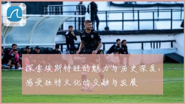 探索埃斯特旺的魅力与历史深度，感受独特文化的交融与发展