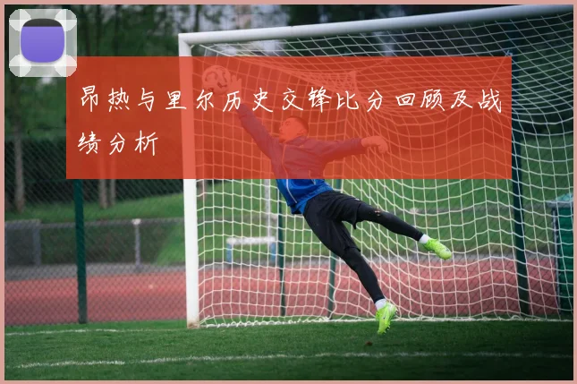 昂热与里尔历史交锋比分回顾及战绩分析