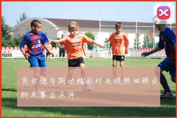 莫尔德与斯达精彩对决视频回顾分析及赛后点评