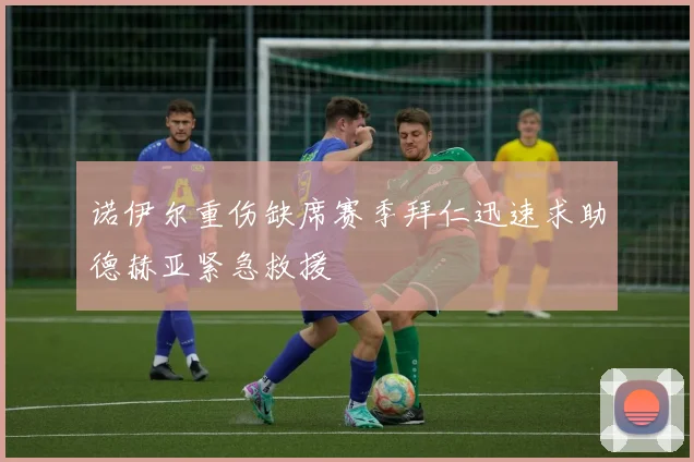 诺伊尔重伤缺席赛季拜仁迅速求助德赫亚紧急救援