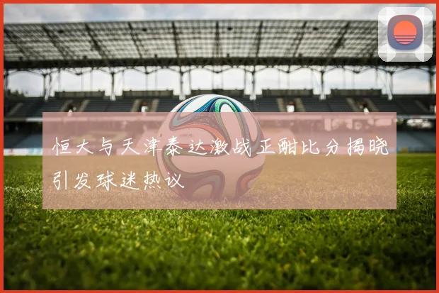 恒大与天津泰达激战正酣比分揭晓引发球迷热议