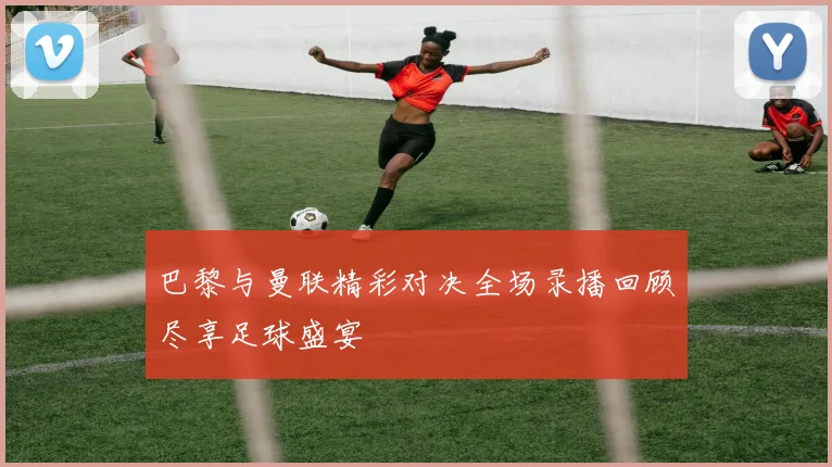 巴黎与曼联精彩对决全场录播回顾尽享足球盛宴