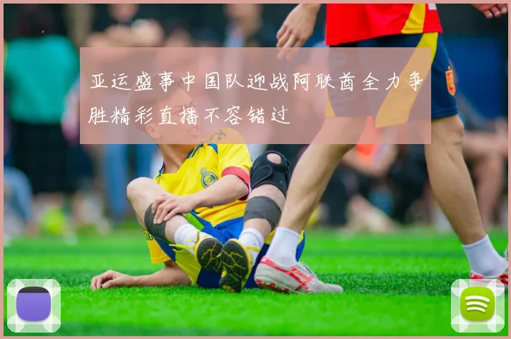 亚运盛事中国队迎战阿联酋全力争胜精彩直播不容错过