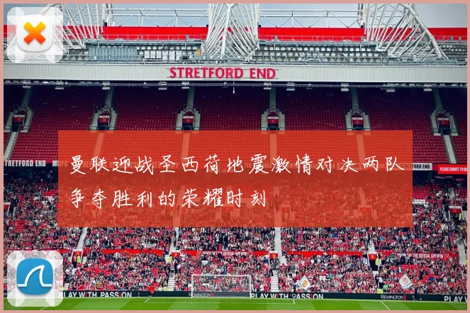曼联迎战圣西荷地震激情对决两队争夺胜利的荣耀时刻