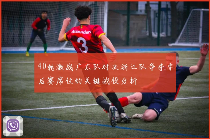40轮激战广东队对决浙江队争夺季后赛席位的关键战役分析