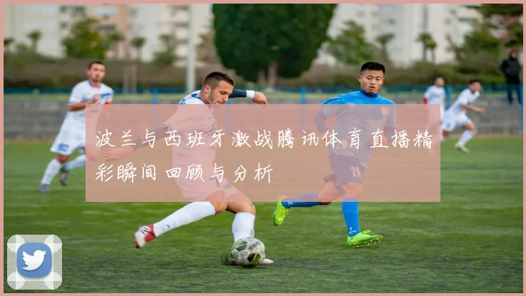 波兰与西班牙激战腾讯体育直播精彩瞬间回顾与分析