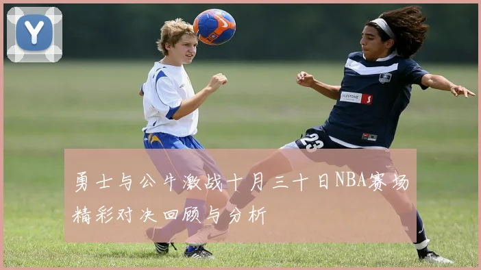 勇士与公牛激战十月三十日NBA赛场精彩对决回顾与分析