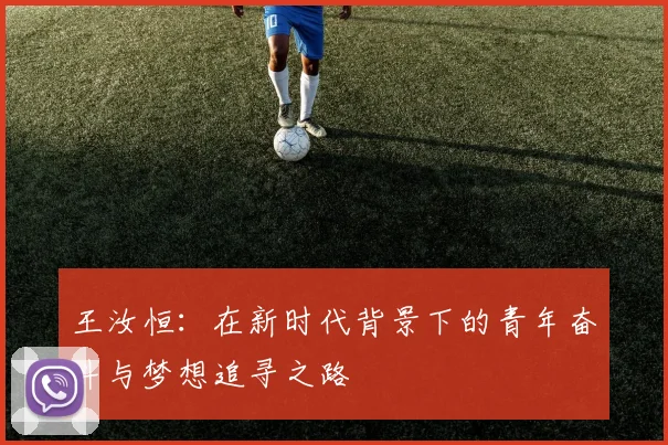 王汝恒：在新时代背景下的青年奋斗与梦想追寻之路