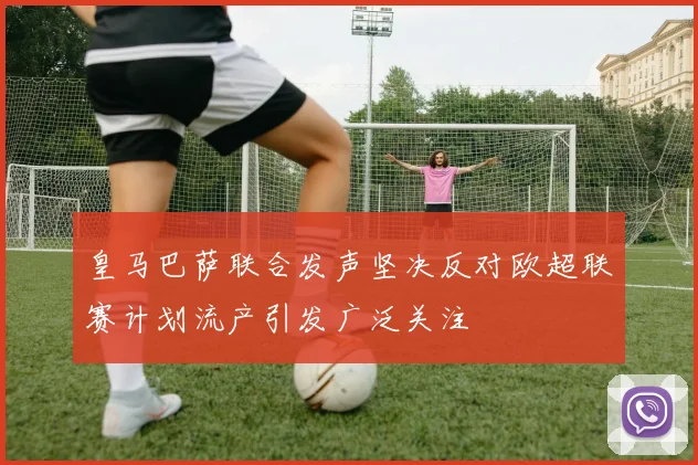 皇马巴萨联合发声坚决反对欧超联赛计划流产引发广泛关注